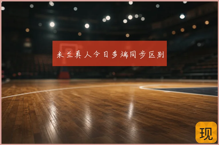 米兰真人今日多端同步区别